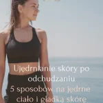 Ujędrnianie skóry po odchudzaniu – 5 sposobów na jędrne ciało i gładką skórę